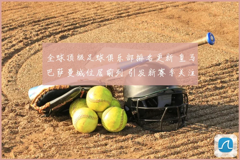 全球顶级足球俱乐部排名更新 皇马巴萨曼城位居前列 引发新赛季关注