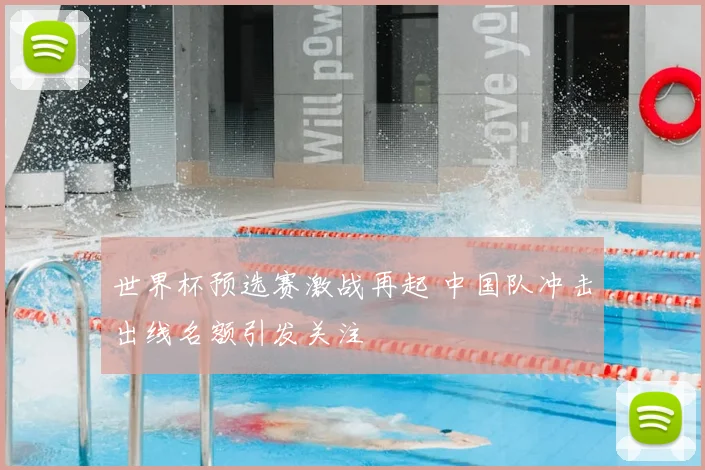 世界杯预选赛激战再起 中国队冲击出线名额引发关注