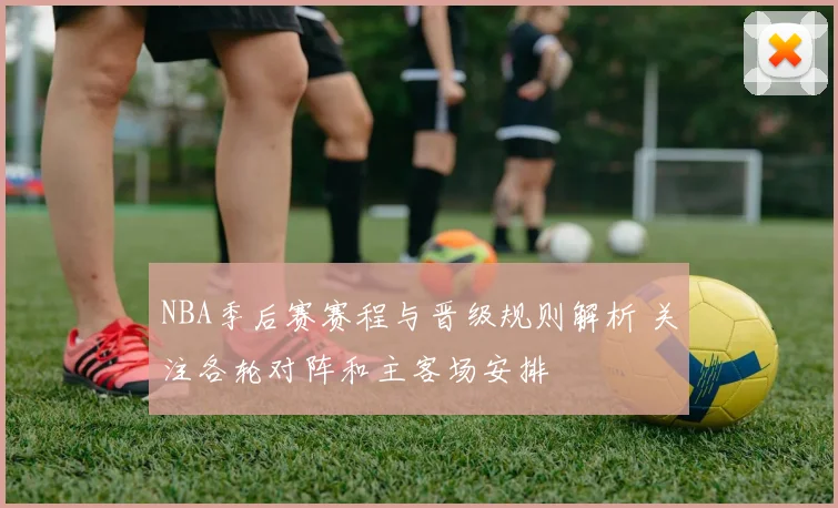 NBA季后赛赛程与晋级规则解析 关注各轮对阵和主客场安排