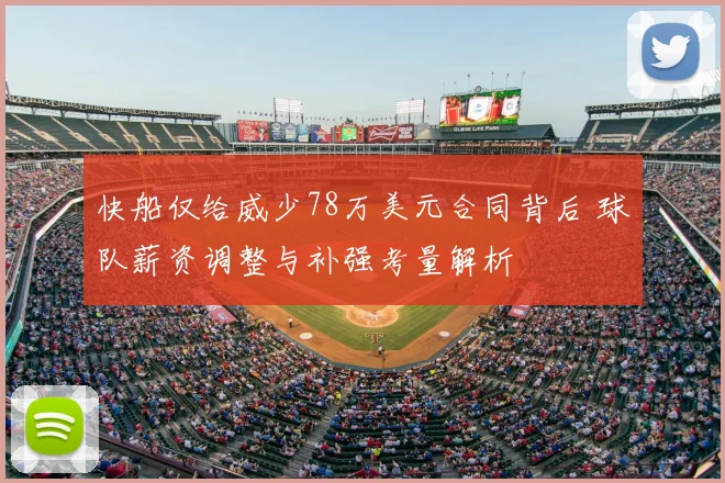 快船仅给威少78万美元合同背后 球队薪资调整与补强考量解析