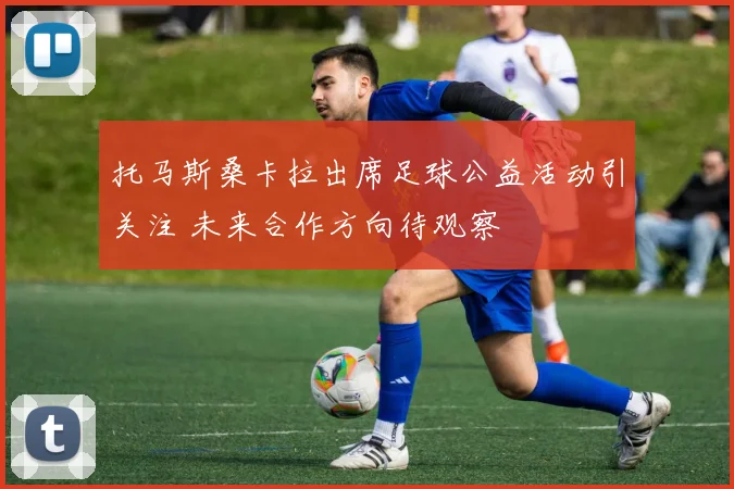 托马斯桑卡拉出席足球公益活动引关注 未来合作方向待观察