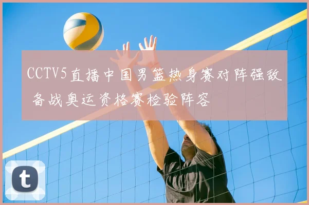CCTV5直播中国男篮热身赛对阵强敌 备战奥运资格赛检验阵容