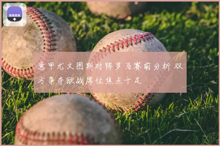 意甲尤文图斯对阵罗马赛前分析 双方争夺欧战席位焦点十足