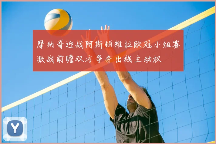 摩纳哥迎战阿斯顿维拉欧冠小组赛激战前瞻双方争夺出线主动权