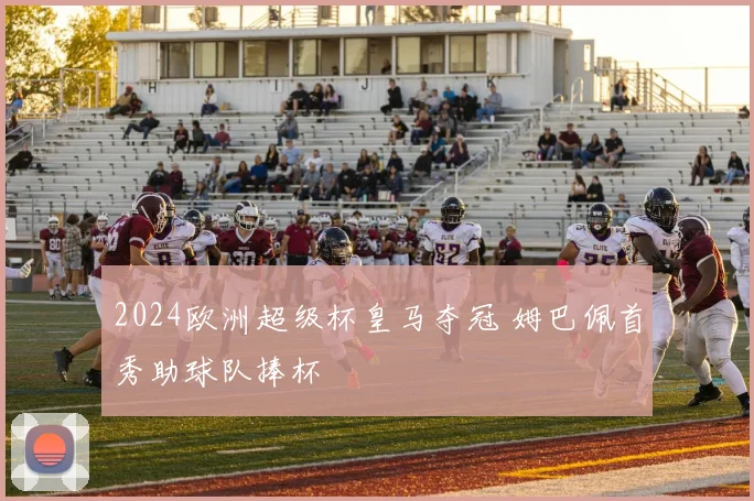 2024欧洲超级杯皇马夺冠 姆巴佩首秀助球队捧杯