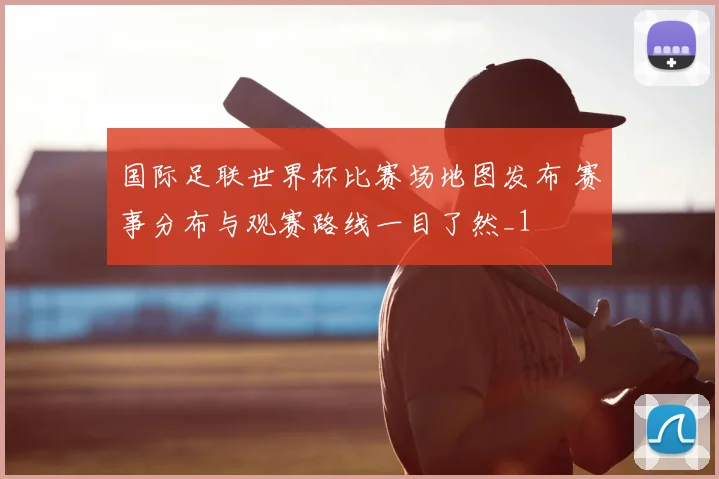国际足联世界杯比赛场地图发布 赛事分布与观赛路线一目了然_1