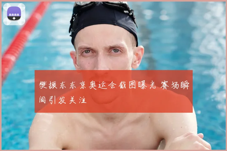 樊振东东京奥运会截图曝光 赛场瞬间引发关注