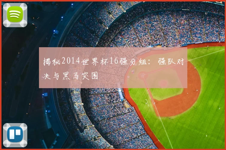 揭秘2014世界杯16强分组:强队对决与黑马突围