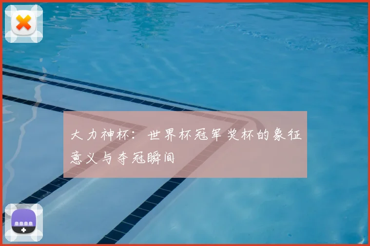 大力神杯：世界杯冠军奖杯的象征意义与夺冠瞬间