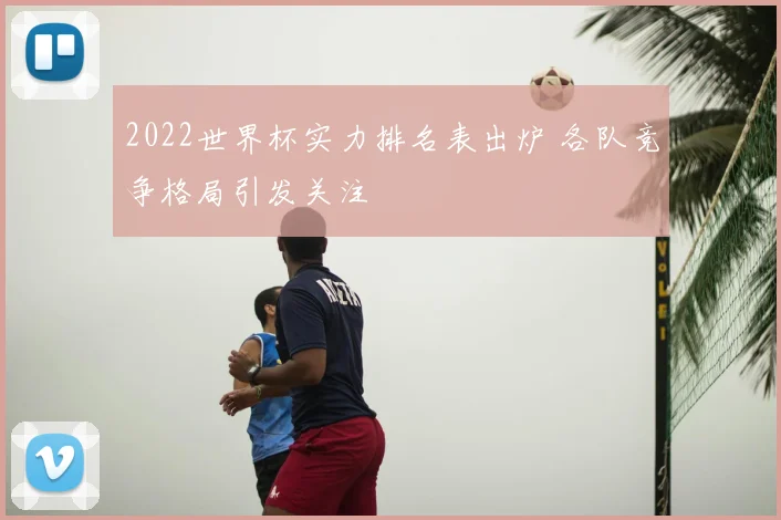 2022世界杯实力排名表出炉 各队竞争格局引发关注