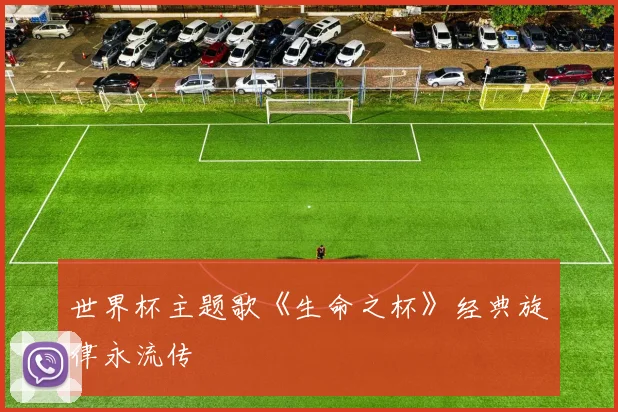 世界杯主题歌《生命之杯》经典旋律永流传