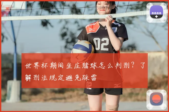 世界杯期间坐庄赌球怎么判刑?了解刑法规定避免踩雷