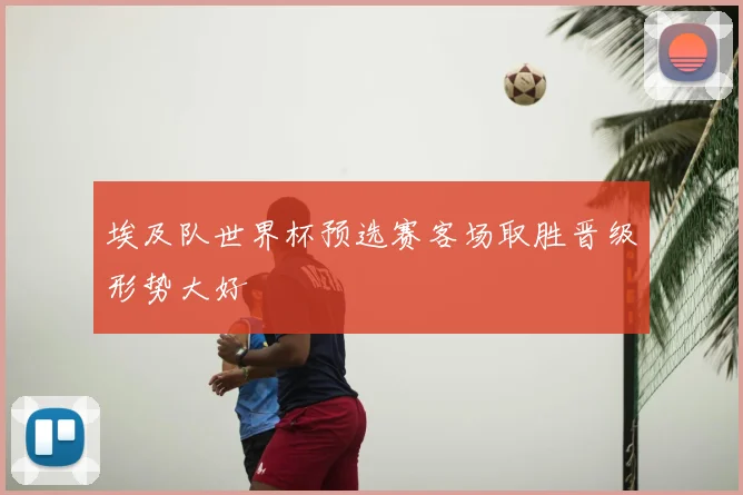 埃及队世界杯预选赛客场取胜晋级形势大好