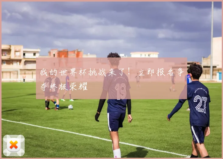 我的世界杯挑战来了！立即报名争夺终极荣耀