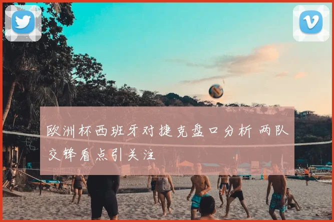 欧洲杯西班牙对捷克盘口分析 两队交锋看点引关注