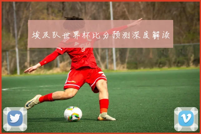 埃及队世界杯比分预测深度解读