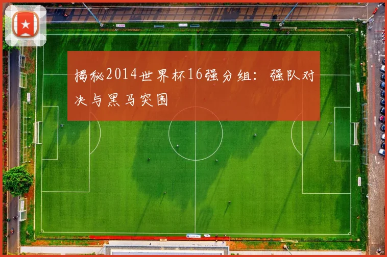 揭秘2014世界杯16强分组:强队对决与黑马突围