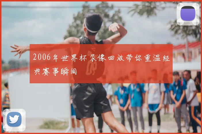 2006年世界杯录像回放带你重温经典赛事瞬间