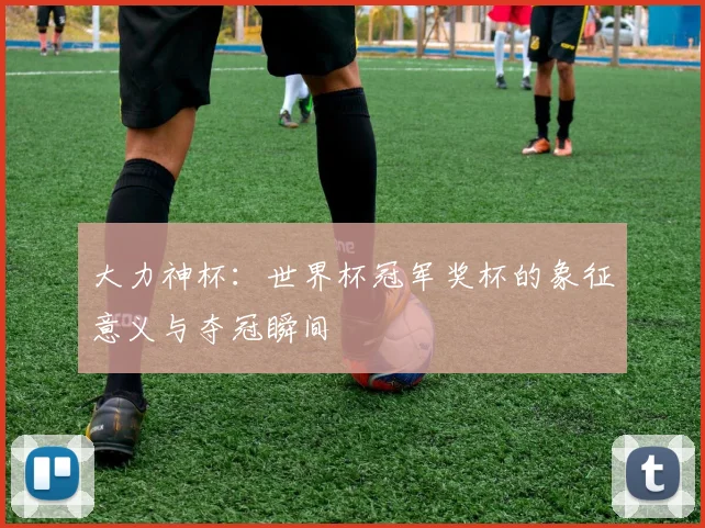 大力神杯:世界杯冠军奖杯的象征意义与夺冠瞬间