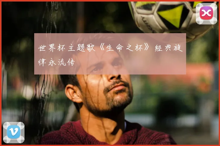 世界杯主题歌《生命之杯》经典旋律永流传