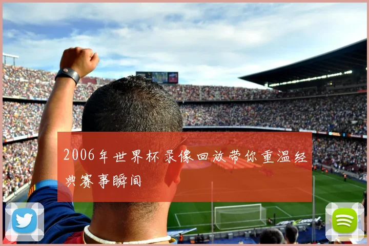 2006年世界杯录像回放带你重温经典赛事瞬间