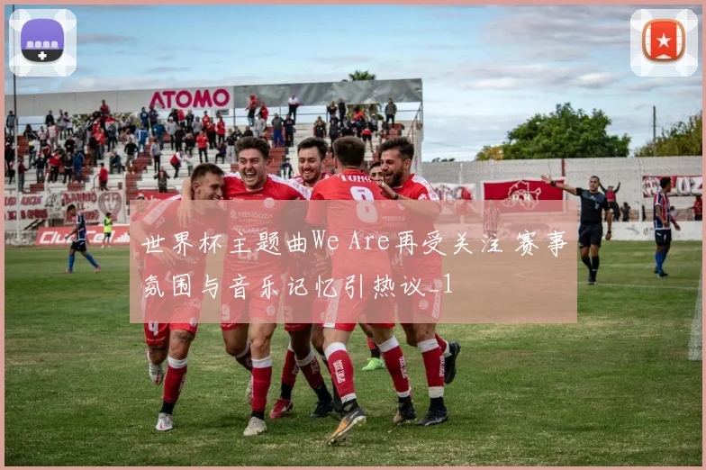 世界杯主题曲We Are再受关注 赛事氛围与音乐记忆引热议_1