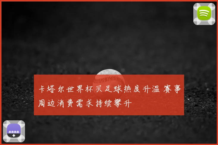 卡塔尔世界杯买足球热度升温 赛事周边消费需求持续攀升