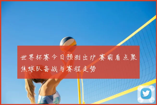 世界杯赛今日预测出炉 赛前看点聚焦球队备战与赛程走势