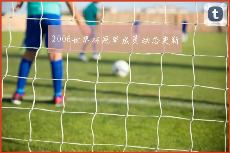 2006世界杯冠军成员动态更新