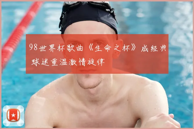 98世界杯歌曲《生命之杯》成经典 球迷重温激情旋律