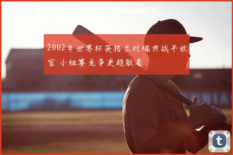 2002年世界杯英格兰对瑞典战平收官 小组赛竞争更趋胶着