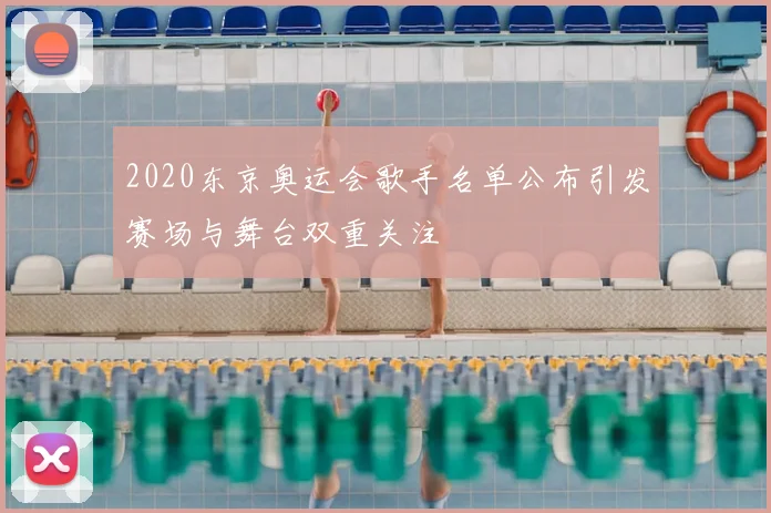2020东京奥运会歌手名单公布引发赛场与舞台双重关注