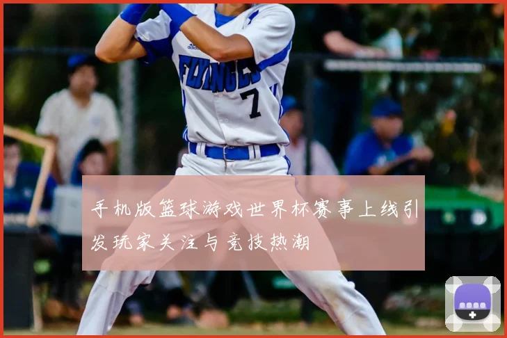 手机版篮球游戏世界杯赛事上线引发玩家关注与竞技热潮