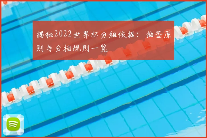 揭秘2022世界杯分组依据:抽签原则与分档规则一览