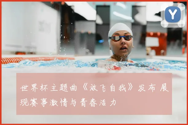 世界杯主题曲《放飞自我》发布 展现赛事激情与青春活力