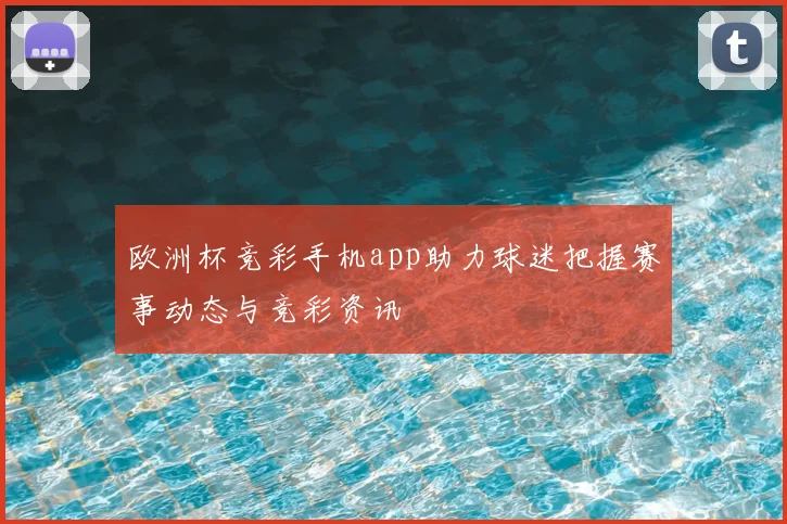 欧洲杯竞彩手机app助力球迷把握赛事动态与竞彩资讯