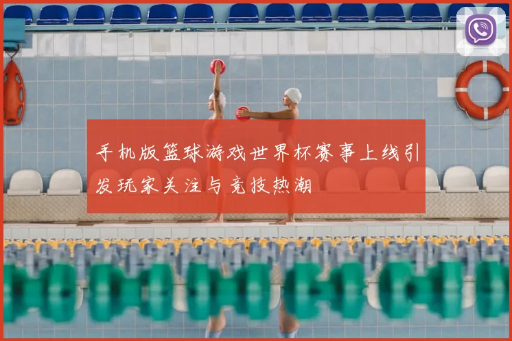 手机版篮球游戏世界杯赛事上线引发玩家关注与竞技热潮