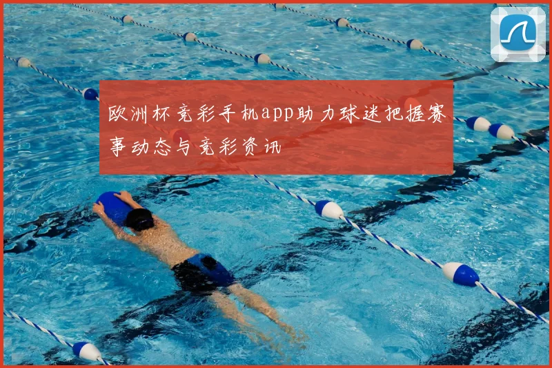 欧洲杯竞彩手机app助力球迷把握赛事动态与竞彩资讯