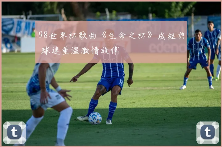 98世界杯歌曲《生命之杯》成经典 球迷重温激情旋律