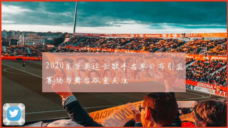 2020东京奥运会歌手名单公布引发赛场与舞台双重关注