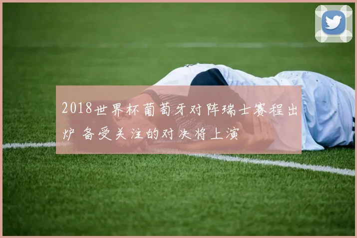 2018世界杯葡萄牙对阵瑞士赛程出炉 备受关注的对决将上演