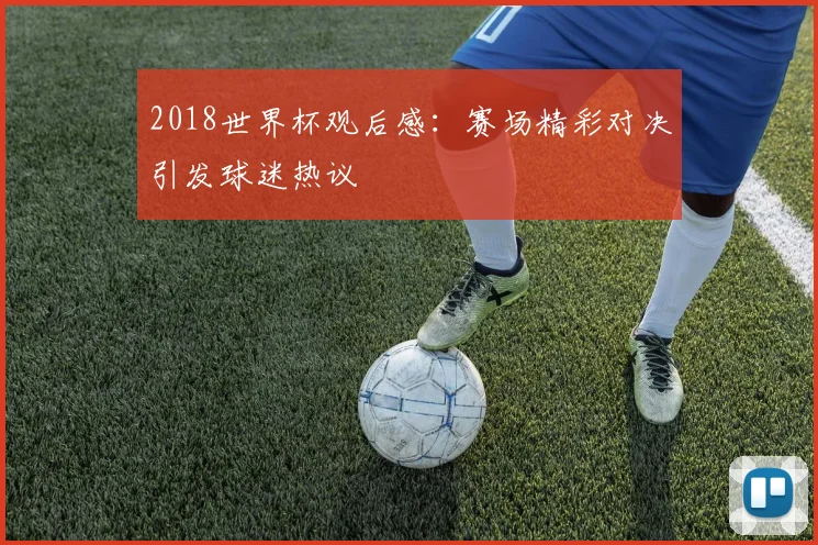 2018世界杯观后感：赛场精彩对决引发球迷热议