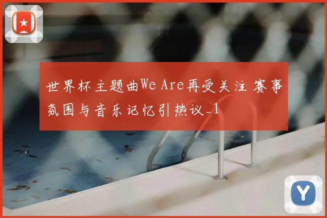 世界杯主题曲We Are再受关注 赛事氛围与音乐记忆引热议_1