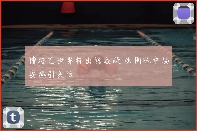 博格巴世界杯出场成疑 法国队中场安排引关注