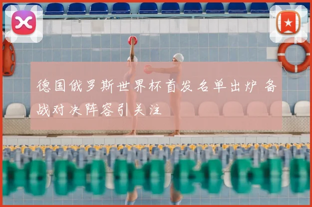德国俄罗斯世界杯首发名单出炉 备战对决阵容引关注