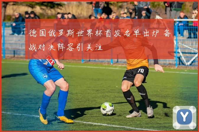 德国俄罗斯世界杯首发名单出炉 备战对决阵容引关注