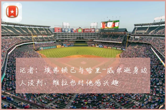 记者：埃弗顿已与哈里-威尔逊身边人谈判，维拉也对他感兴趣