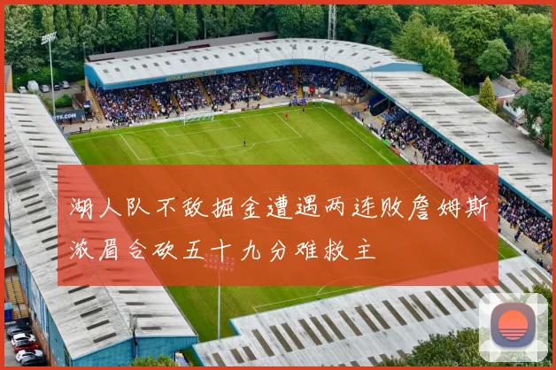 湖人队不敌掘金遭遇两连败詹姆斯浓眉合砍五十九分难救主