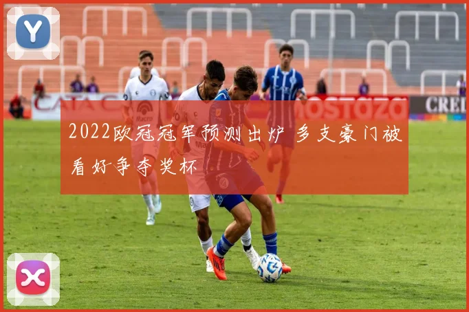 2022欧冠冠军预测出炉 多支豪门被看好争夺奖杯