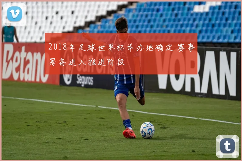 2018年足球世界杯举办地确定 赛事筹备进入推进阶段